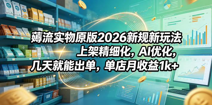 薅流实物原版2026新规新玩法,上架精细化,AI优化,几天就能出单,单店月收益1k+-蜗牛学社