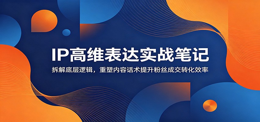 IP高维表达实战笔记:拆解底层逻辑,重塑内容话术提升粉丝成交转化效率-蜗牛学社