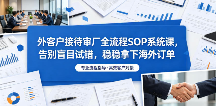 外客户接待审厂全流程SOP系统课，告别盲目试错，稳稳拿下海外订单-蜗牛学社