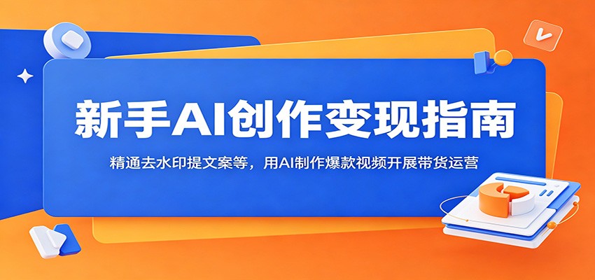 新手AI创作变现指南:精通去水印提文案等,用AI制作爆款视频开展带货运营-蜗牛学社