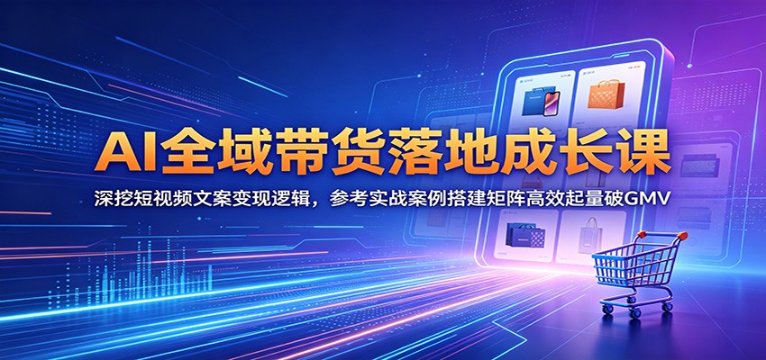 AI全域带货落地成长课:深挖短视频文案变现逻辑,参考实战案例搭建矩阵高效起量破GMV-蜗牛学社