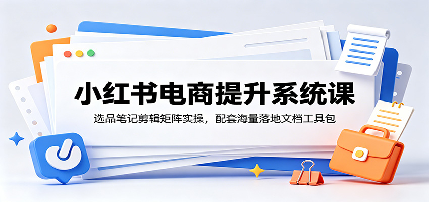 小红书电商提升系统课：选品笔记剪辑矩阵实操，配套海量落地文档工具包-蜗牛学社