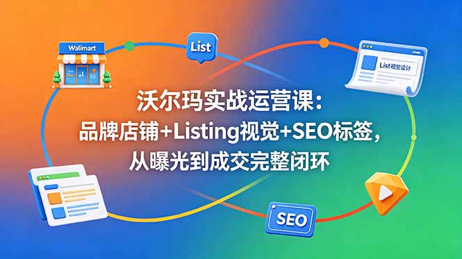 沃尔玛实战运营课：品牌店铺+Listing视觉+SEO标签，从曝光到成交完整闭环-蜗牛学社