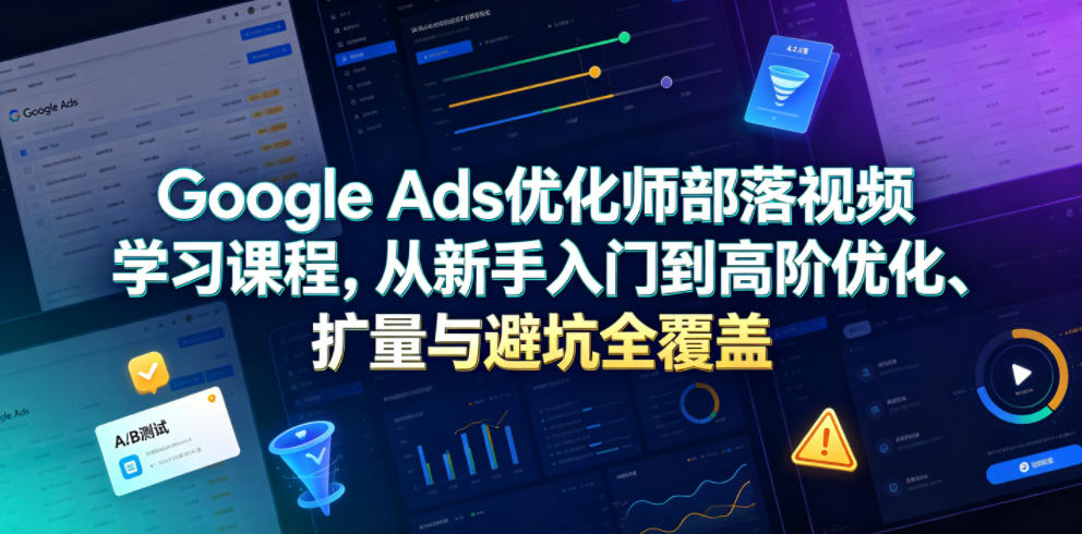 Google Ads优化师部落视频学习课程，从新手入门到高阶优化、扩量与避坑全覆盖(更新2026)-蜗牛学社