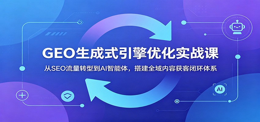 GEO生成式引擎优化实战课：从SEO流量转型到AI智能体，搭建全域内容获客闭环体系-蜗牛学社