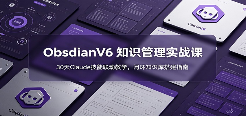ObsidianV6 知识管理实战课：30天Claude技能联动教学，闭环知识库搭建指南-蜗牛学社