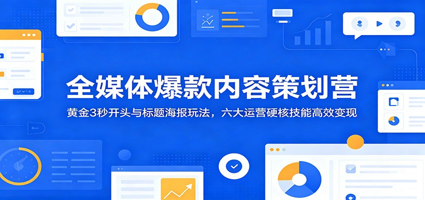 全媒体爆款内容策划营:黄金3秒开头与标题海报玩法,六大运营硬核技能高效变现-蜗牛学社