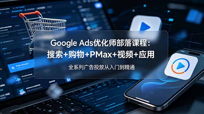 Google Ads优化师部落课程-更新2026：搜索+购物+PMax+视频+应用，全系列广告投放从入门到精通-蜗牛学社