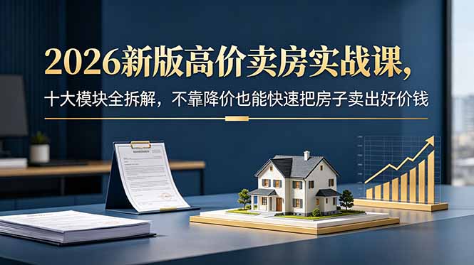 2026新版高价卖房实战课，十大模块全拆解，不靠降价也能快速把房子卖出好价钱-蜗牛学社