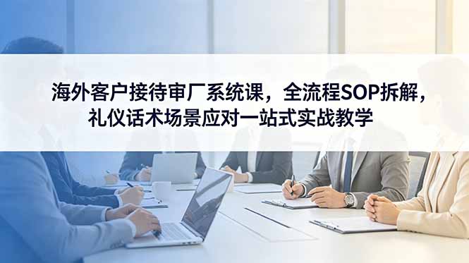海外客户接待审厂系统课，全流程SOP拆解，礼仪话术场景应对一站式实战教学-蜗牛学社