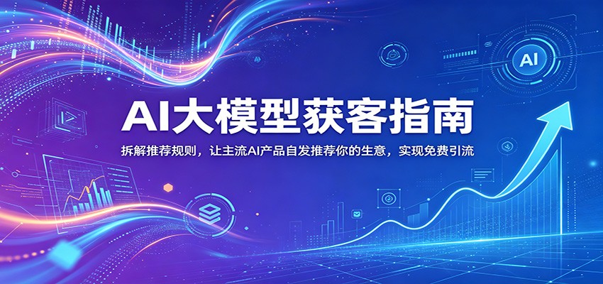 AI大模型获客指南：拆解推荐规则，让主流AI产品自发推荐你的生意 ，实现免费引流-蜗牛学社